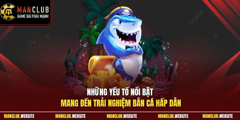 Những yếu tố nổi bật mang đến trải nghiệm bắn cá hấp dẫn 